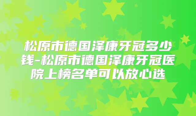 松原市德国泽康牙冠多少钱-松原市德国泽康牙冠医院上榜名单可以放心选