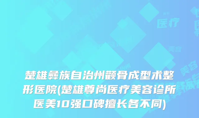 楚雄彝族自治州颧骨成型术整形医院(楚雄尊尚医疗美容诊所医美10强口碑擅长各不同)