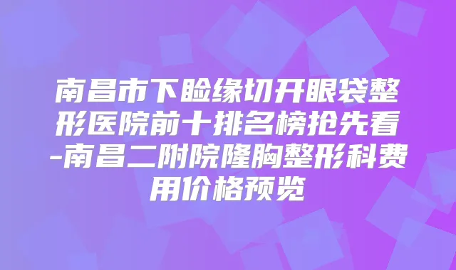 南昌市下睑缘切开眼袋整形医院前十排名榜抢先看-南昌二附院隆胸整形科费用价格预览