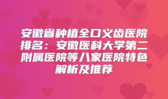 安徽省种植全口义齿医院排名：安徽医科大学第二附属医院等八家医院特色解析及推荐