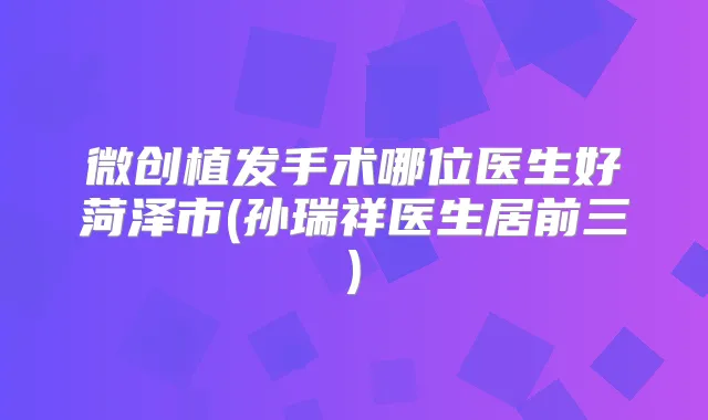 微创植发手术哪位医生好菏泽市(孙瑞祥医生居前三)