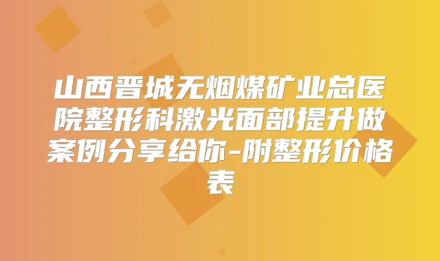 山西晋城无烟煤矿业总医院整形科激光面部提升做案例分享给你-附整形价格表