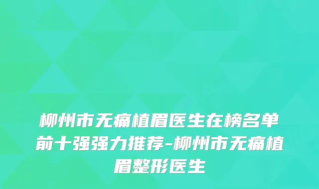 柳州市植眉医生在榜名单前十强强力推荐-柳州市植眉整形医生