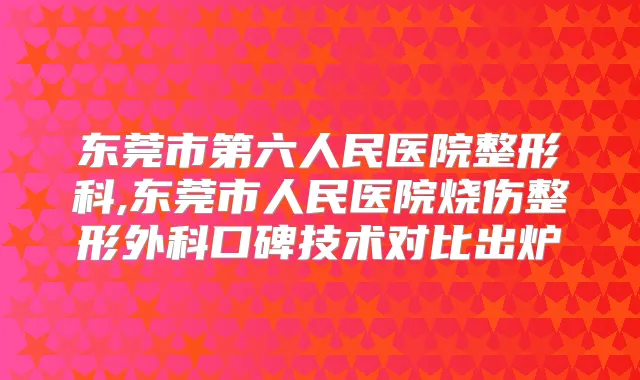 东莞市第六人民医院整形科,东莞市人民医院烧伤整形外科口碑技术对比出炉