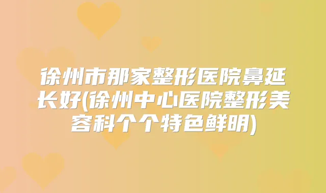 徐州市那家整形医院鼻延长好(徐州中心医院整形美容科个个特色鲜明)