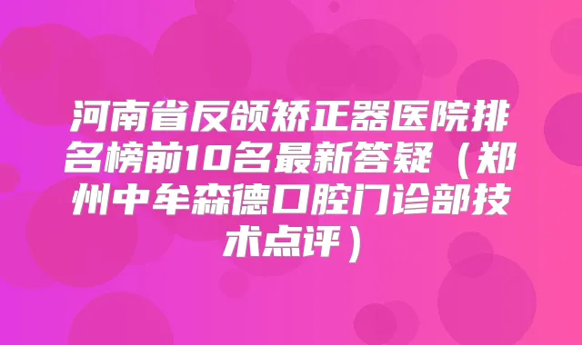 河南省反颌矫正器医院排名榜前10名新答疑（郑州中牟森德口腔门诊部技术点评）