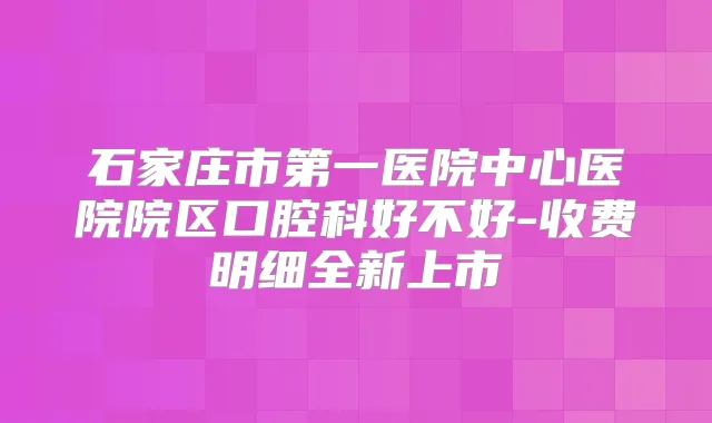 石家庄市第一医院中心医院院区口腔科好不好-收费明细全新上市