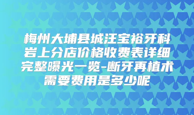 梅州大埔县城汪宝裕牙科岩上分店价格收费表详细完整曝光一览-断牙再植术需要费用是多少呢
