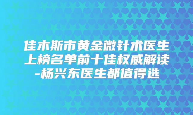 佳木斯市黄金微针术医生上榜名单前十佳解读-杨兴东医生都值得选