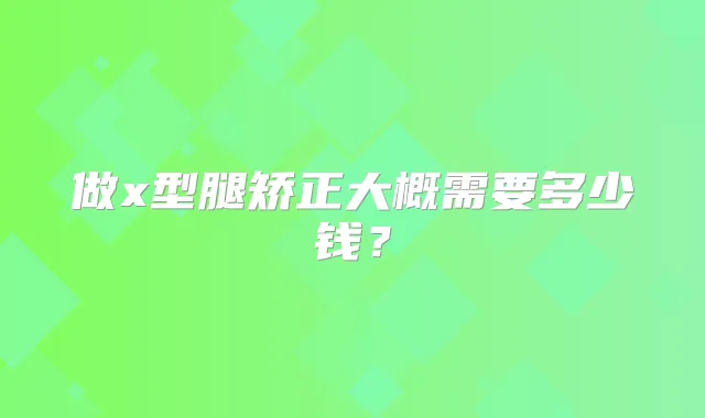 做x型腿矫正大概需要多少钱？