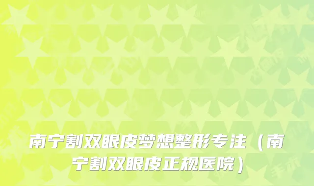 南宁割双眼皮梦想整形专注（南宁割双眼皮正规医院）