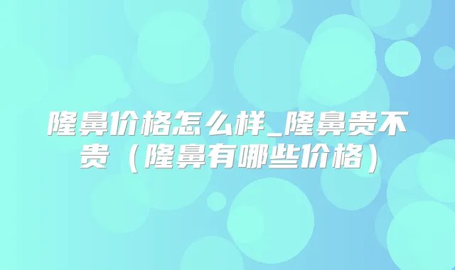 隆鼻价格怎么样_隆鼻贵不贵（隆鼻有哪些价格）