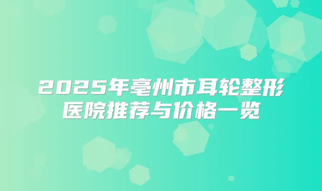 2025年亳州市耳轮整形医院推荐与价格一览