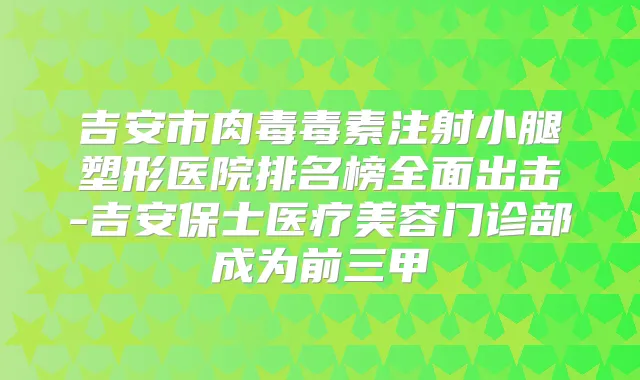 吉安市肉毒毒素注射小腿塑形医院排名榜全面出击-吉安保士医疗美容门诊部成为前三甲