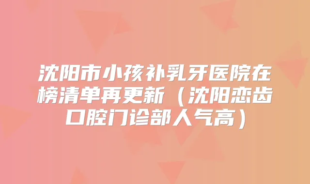 沈阳市小孩补乳牙医院在榜清单再更新（沈阳恋齿口腔门诊部人气高）