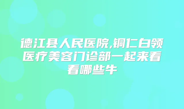 德江县人民医院,铜仁白领医疗美容门诊部一起来看看哪些牛