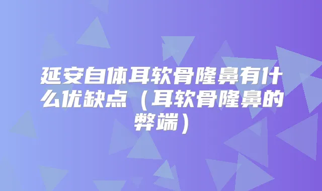 延安自体耳软骨隆鼻有什么优缺点（耳软骨隆鼻的弊端）
