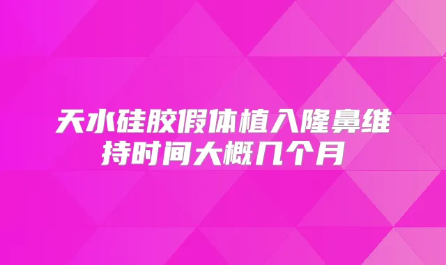 天水硅胶假体植入隆鼻维持时间大概几个月