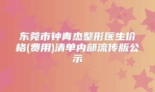 东莞市钟青杰整形医生价格(费用)清单内部流传版公示
