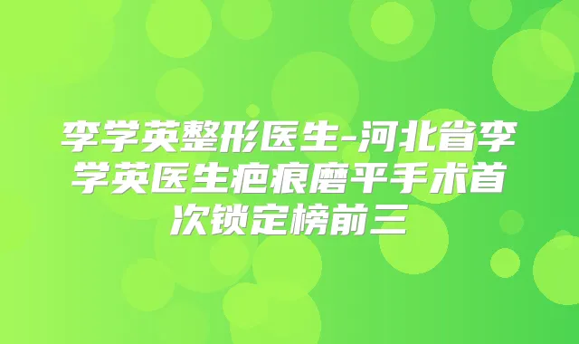 李学英整形医生-河北省李学英医生疤痕磨平手术锁定榜前三