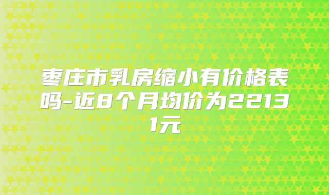 枣庄市乳房缩小有价格表吗-近8个月均价为22131元