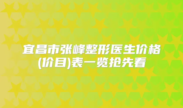 宜昌市张峰整形医生价格(价目)表一览抢先看