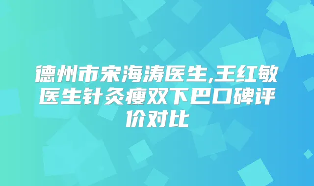 德州市宋海涛医生,王红敏医生针灸瘦双下巴口碑评价对比