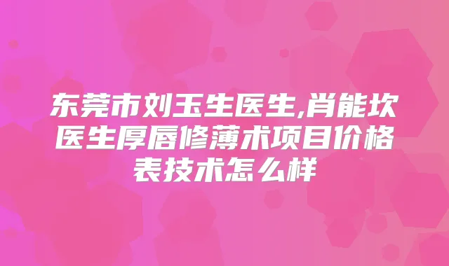 东莞市刘玉生医生,肖能坎医生厚唇修薄术项目价格表技术怎么样