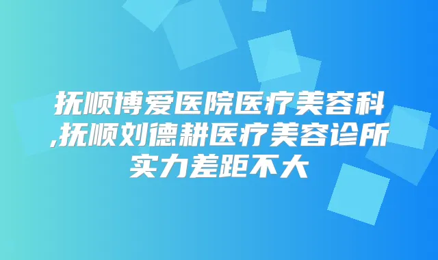抚顺博爱医院医疗美容科,抚顺刘德耕医疗美容诊所实力差距不大