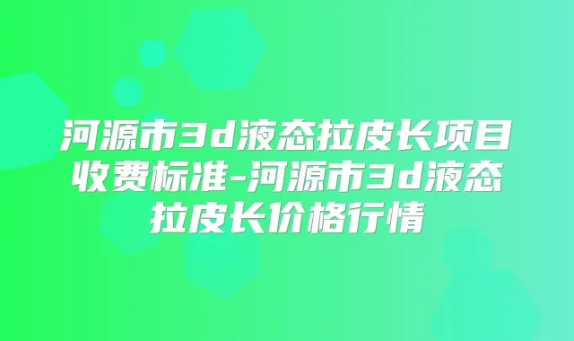 河源市3d液态拉皮长项目收费标准-河源市3d液态拉皮长价格行情