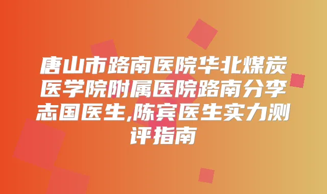 唐山市路南医院华北煤炭医学院附属医院路南分李志国医生,陈宾医生实力测评指南