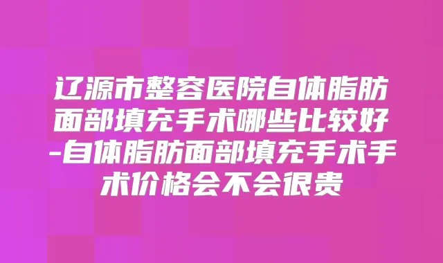 辽源市整容医院自体脂肪面部填充手术哪些比较好-自体脂肪面部填充手术手术价格会不会很贵