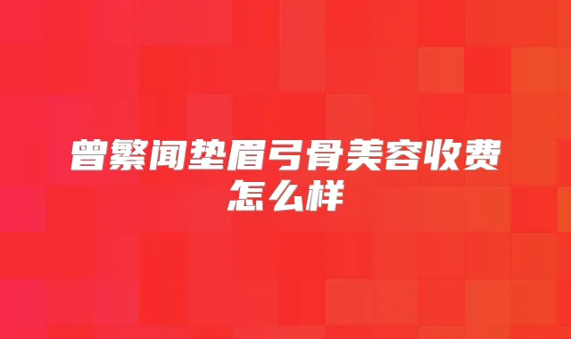 曾繁闻垫眉弓骨美容收费怎么样