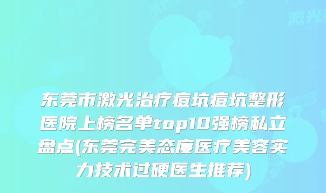 东莞市激光痘坑痘坑整形医院上榜名单top10强榜私立盘点(东莞态度医疗美容实力技术过硬医生推荐)