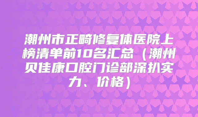 潮州市正畸修复体医院上榜清单前10名汇总(潮州贝佳康口腔门诊部深扒实力、价格)