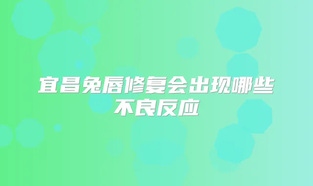 宜昌兔唇修复会出现哪些不良反应