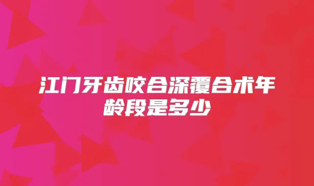 江门牙齿咬合深覆合术年龄段是多少