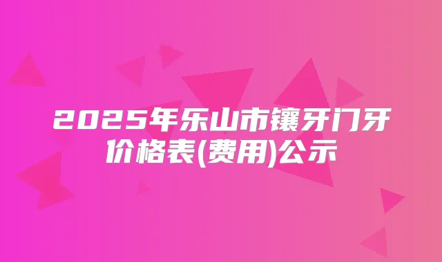 2025年乐山市镶牙门牙价格表(费用)公示