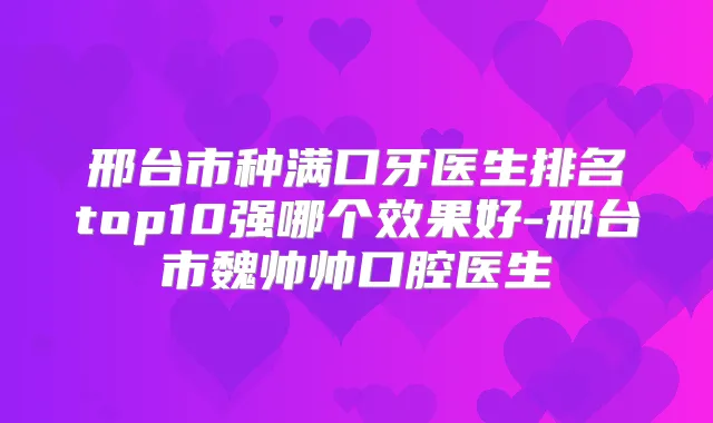邢台市种满口牙医生排名top10强哪个效果好-邢台市魏帅帅口腔医生