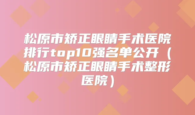 松原市矫正眼睛手术医院排行top10强名单公开(松原市矫正眼睛手术整形医院)