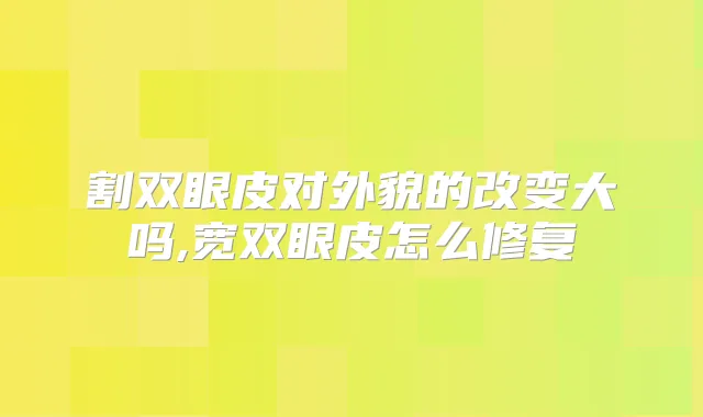 割双眼皮对外貌的改变大吗,宽双眼皮怎么修复