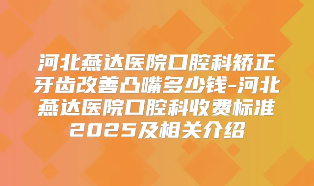 河北燕达医院口腔科矫正牙齿凸嘴多少钱-河北燕达医院口腔科收费标准2025及相关介绍