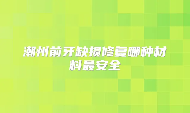 潮州前牙缺损修复哪种材料安全