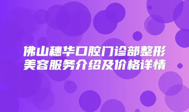 佛山穗华口腔门诊部整形美容服务介绍及价格详情