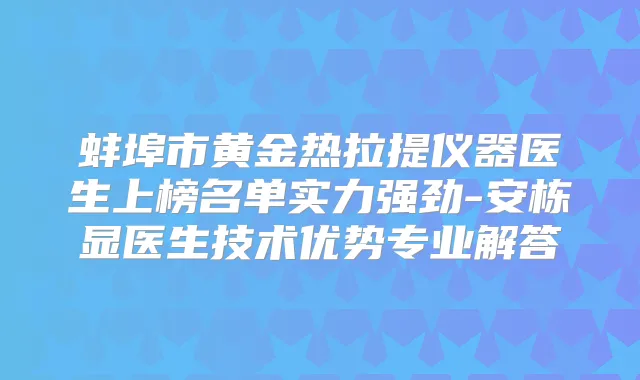 蚌埠市黄金热拉提仪器医生上榜名单实力强劲-安栋显医生技术优势专业解答
