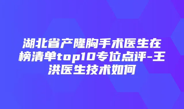 湖北省产隆胸手术医生在榜清单top10专位点评-王洪医生技术如何