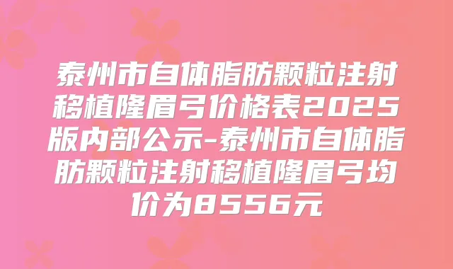 泰州市自体脂肪颗粒注射移植隆眉弓价格表2025版内部公示-泰州市自体脂肪颗粒注射移植隆眉弓均价为8556元