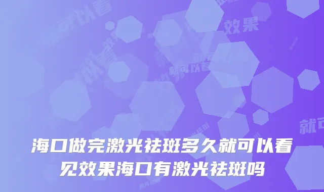 海口做完激光祛斑多久就可以看见效果海口有激光祛斑吗