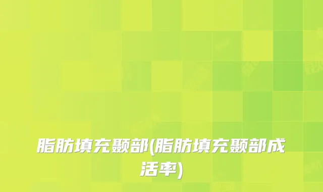 脂肪填充颞部(脂肪填充颞部成活率)