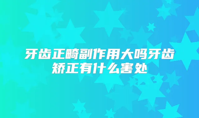 牙齿正畸副作用大吗牙齿矫正有什么害处